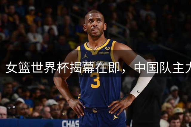 女篮世界杯揭幕在即，中国队主力后卫意外受伤